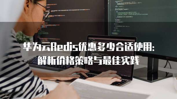 华为云Redis优惠多少合适使用:解析价格策略与最佳实践
