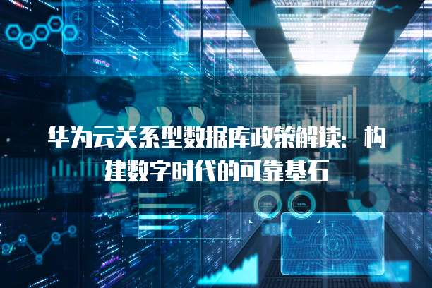 华为云关系型数据库政策解读:构建数字时代的可靠基石
