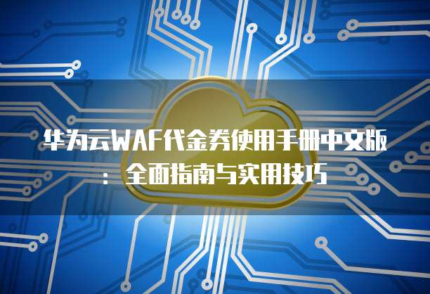 华为云WAF代金券使用手册中文版:全面指南与实用技巧