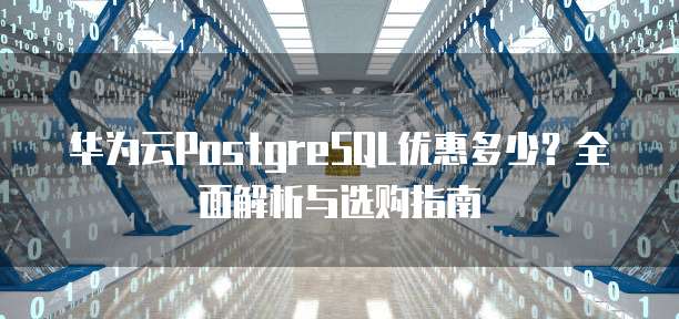 华为云PostgreSQL优惠多少？全面解析与选购指南