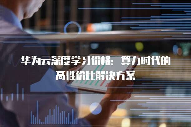 华为云深度学习价格：算力时代的高性价比解决方案