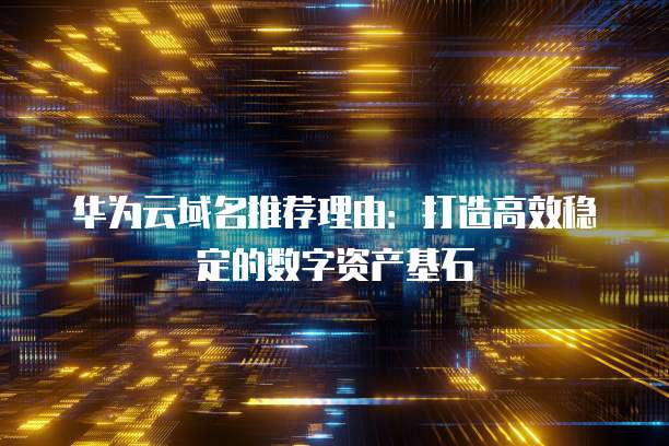 华为云域名推荐理由:打造高效稳定的数字资产基石