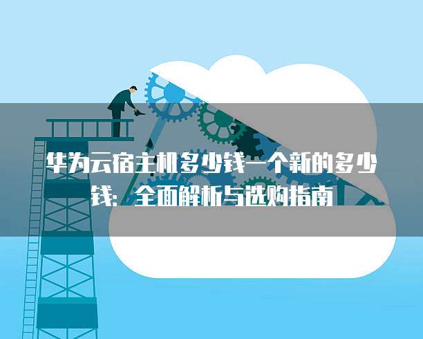 华为云宿主机多少钱一个新的多少钱:全面解析与选购指南
