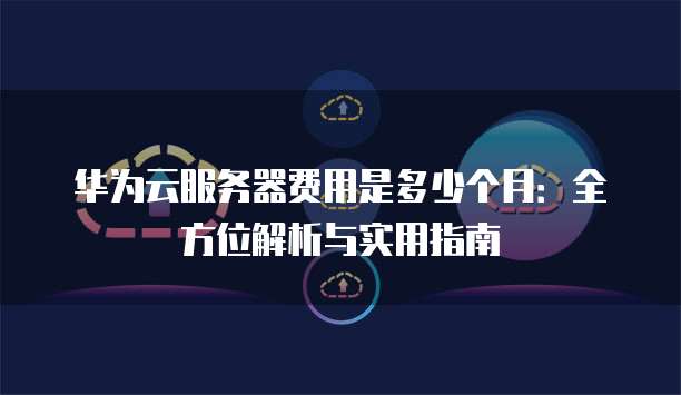 华为云服务器费用是多少个月:全方位解析与实用指南