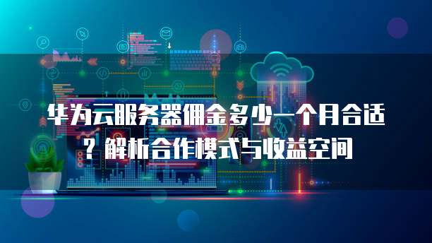华为云服务器佣金多少一个月合适?解析合作模式与收益空间