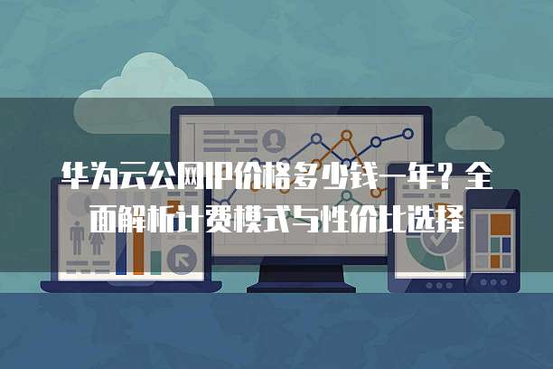 华为云公网IP价格多少钱一年？全面解析计费模式与性价比选择