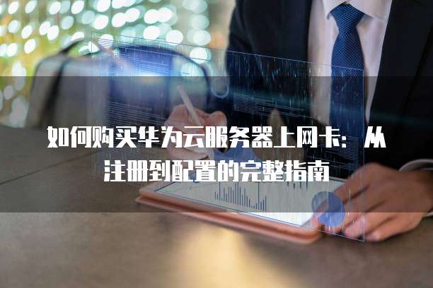 如何购买华为云服务器上网卡：从注册到配置的完整指南