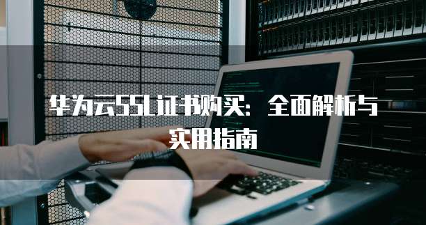 华为云SSL证书购买：全面解析与实用指南