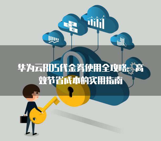 华为云RDS代金券使用全攻略:高效节省成本的实用指南