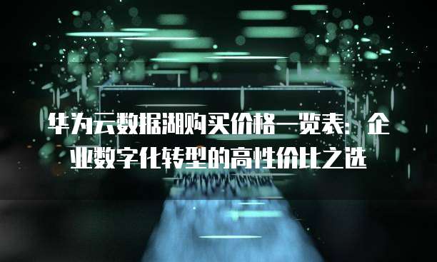 华为云数据湖购买价格一览表:企业数字化转型的高性价比之选