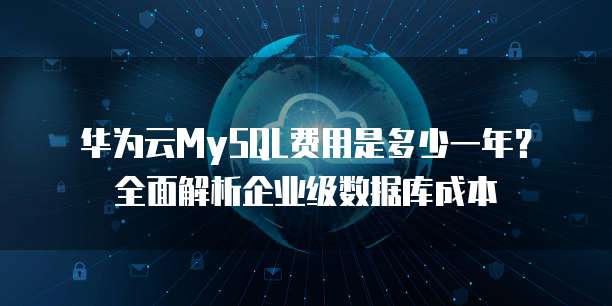 华为云MySQL费用是多少一年?全面解析企业级数据库成本