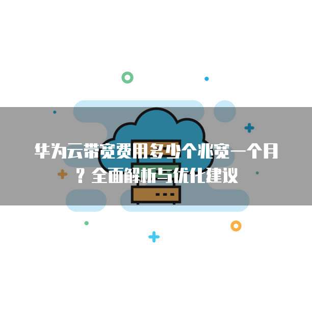 华为云带宽费用多少个兆宽一个月?全面解析与优化建议