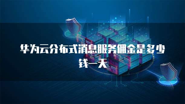 华为云分布式消息服务佣金是多少钱一天