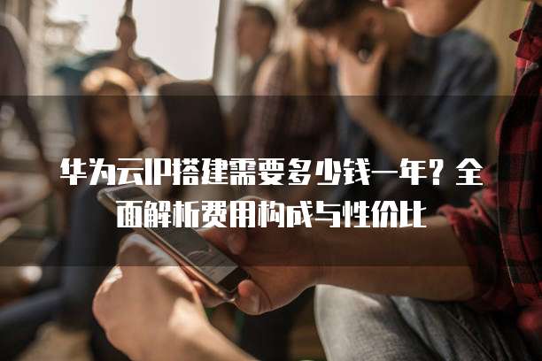 华为云IP搭建需要多少钱一年?全面解析费用构成与性价比