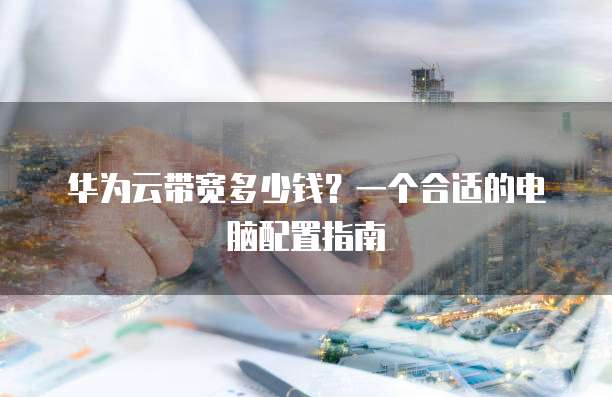 华为云带宽多少钱?一个合适的电脑配置指南