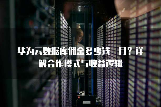 华为云数据库佣金多少钱一月？详解合作模式与收益逻辑
