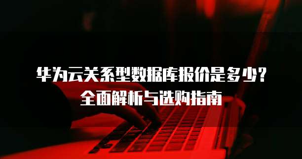 华为云关系型数据库报价是多少?全面解析与选购指南