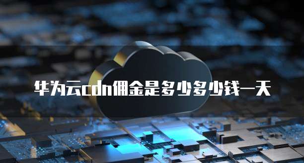 华为云cdn佣金是多少多少钱一天