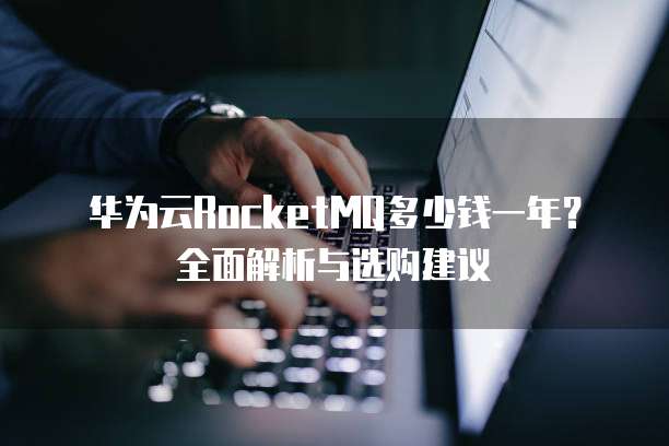华为云RocketMQ多少钱一年?全面解析与选购建议