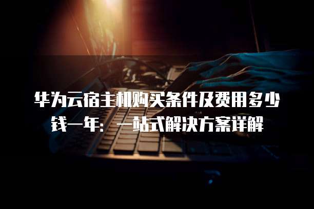 华为云宿主机购买条件及费用多少钱一年:一站式解决方案详解