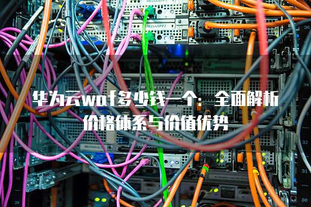 华为云waf多少钱一个：全面解析价格体系与价值优势