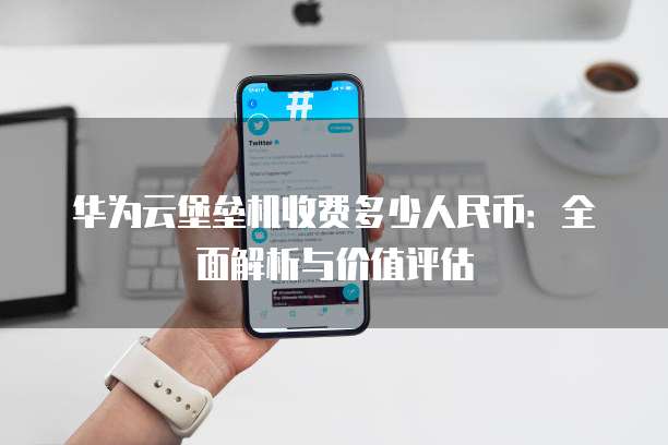 华为云堡垒机收费多少人民币:全面解析与价值评估