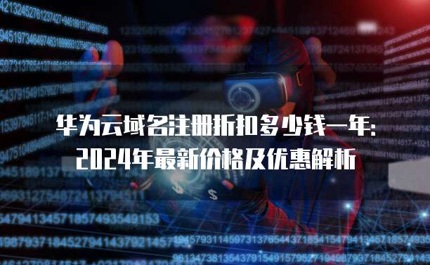 华为云域名注册折扣多少钱一年:2024年最新价格及优惠解析