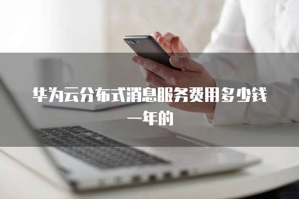 华为云分布式消息服务费用多少钱一年的