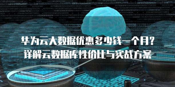 华为云大数据优惠多少钱一个月?详解云数据库性价比与实战方案