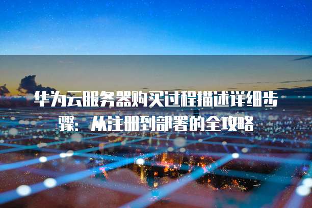 华为云服务器购买过程描述详细步骤:从注册到部署的全攻略