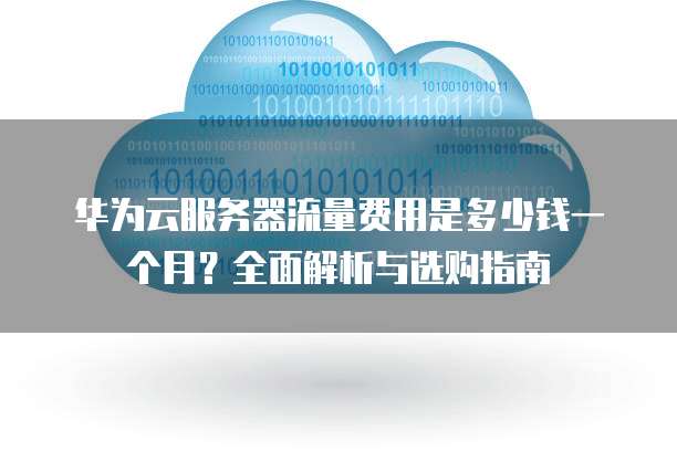 华为云服务器流量费用是多少钱一个月?全面解析与选购指南