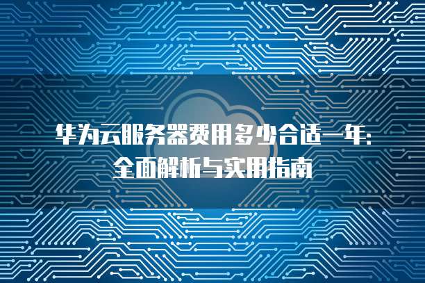 华为云服务器费用多少合适一年:全面解析与实用指南