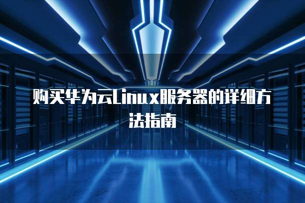 购买华为云Linux服务器的详细方法指南