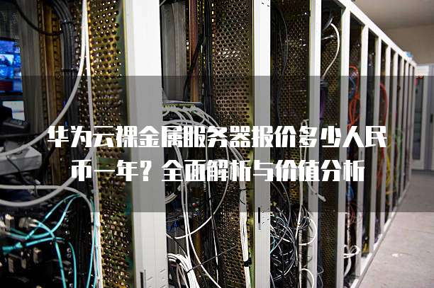 华为云裸金属服务器报价多少人民币一年?全面解析与价值分析
