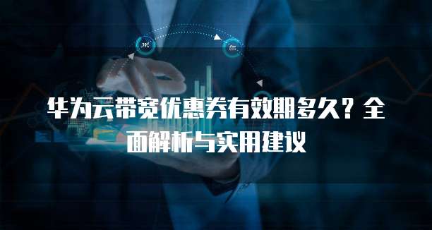 华为云带宽优惠券有效期多久?全面解析与实用建议