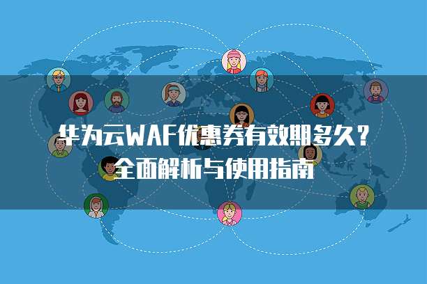 华为云WAF优惠券有效期多久?全面解析与使用指南