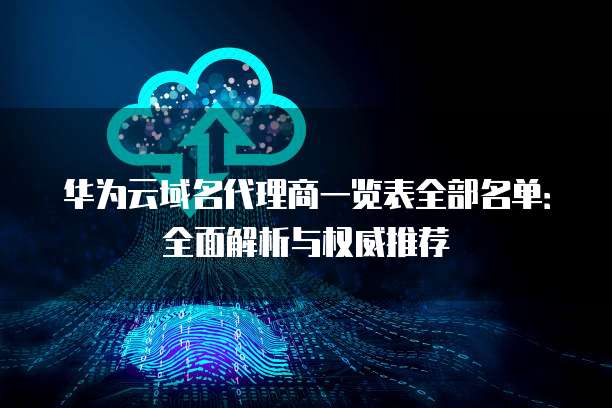 华为云域名代理商一览表全部名单:全面解析与权威推荐