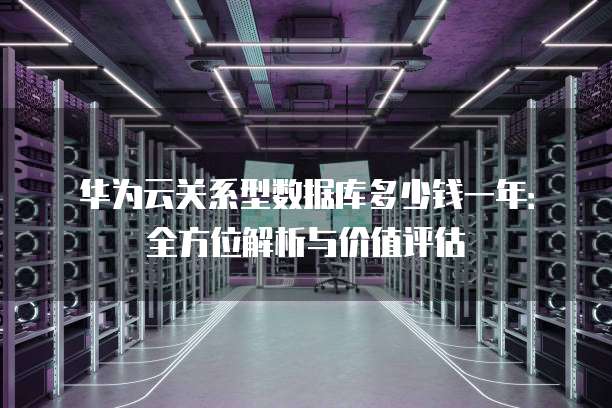 华为云关系型数据库多少钱一年:全方位解析与价值评估