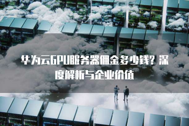 华为云GPU服务器佣金多少钱?深度解析与企业价值