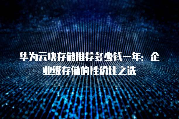 华为云块存储推荐多少钱一年：企业级存储的性价比之选
