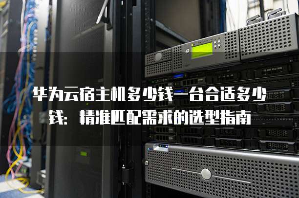 华为云宿主机多少钱一台合适多少钱:精准匹配需求的选型指南