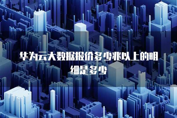 华为云大数据报价多少兆以上的明细是多少