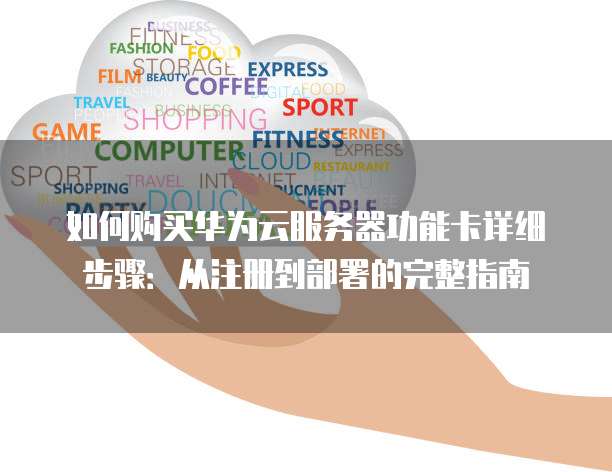 如何购买华为云服务器功能卡详细步骤：从注册到部署的完整指南