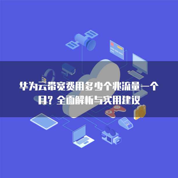 华为云带宽费用多少个兆流量一个月?全面解析与实用建议