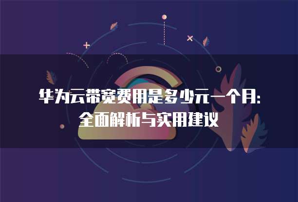 华为云带宽费用是多少元一个月:全面解析与实用建议