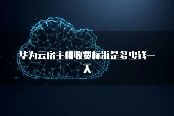 华为云宿主机收费标准是多少钱一天