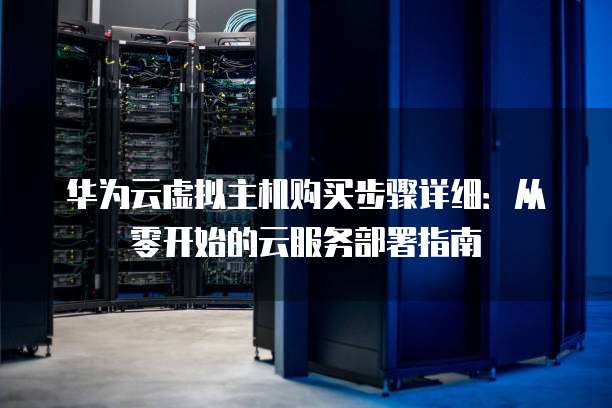 华为云虚拟主机购买步骤详细：从零开始的云服务部署指南