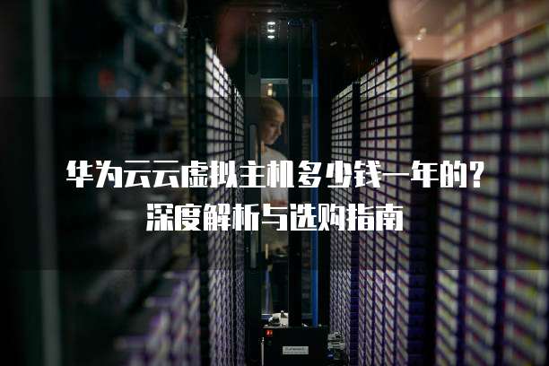 华为云云虚拟主机多少钱一年的?深度解析与选购指南