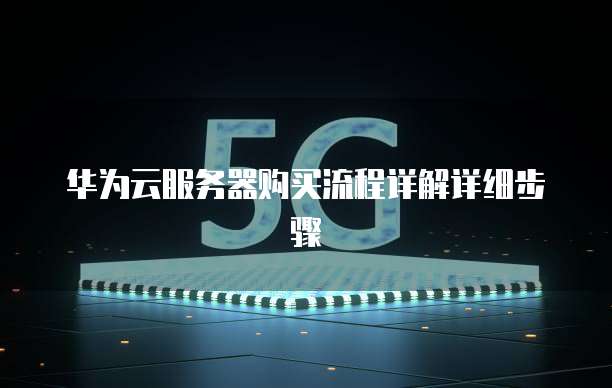 华为云服务器购买流程详解详细步骤