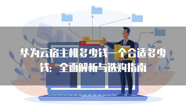 华为云宿主机多少钱一个合适多少钱:全面解析与选购指南